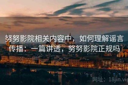 努努影院相关内容中，如何理解谣言传播：一篇讲透，努努影院正规吗