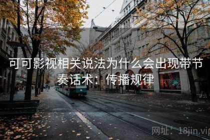 可可影视相关说法为什么会出现带节奏话术：传播规律