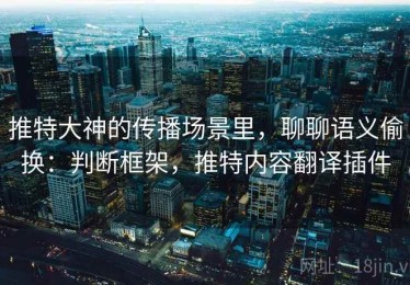推特大神的传播场景里，聊聊语义偷换：判断框架，推特内容翻译插件