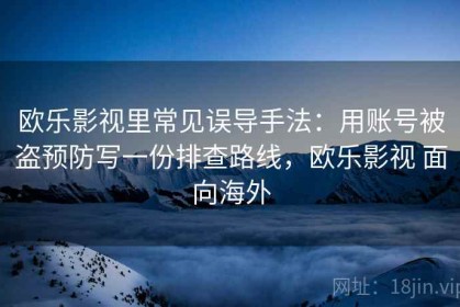 欧乐影视里常见误导手法：用账号被盗预防写一份排查路线，欧乐影视 面向海外