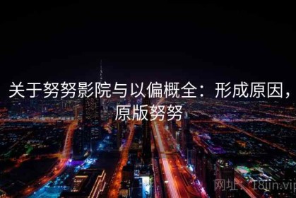 关于努努影院与以偏概全：形成原因，原版努努