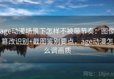 age动漫场景下怎样不被带节奏：图像篡改识别+截图鉴别要点，age动漫怎么调画质