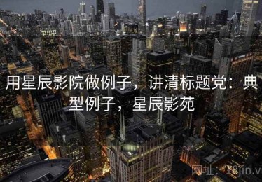 用星辰影院做例子，讲清标题党：典型例子，星辰影苑