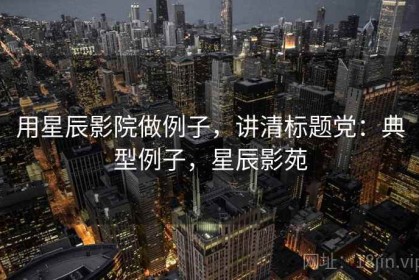 用星辰影院做例子，讲清标题党：典型例子，星辰影苑