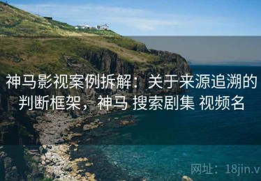 神马影视案例拆解：关于来源追溯的判断框架，神马 搜索剧集 视频名
