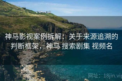 神马影视案例拆解：关于来源追溯的判断框架，神马 搜索剧集 视频名