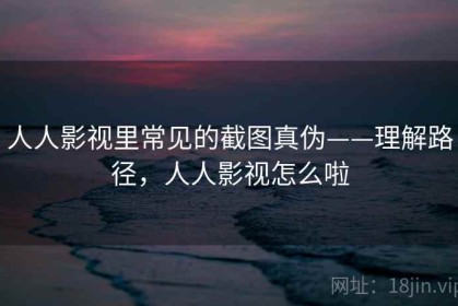 人人影视里常见的截图真伪——理解路径，人人影视怎么啦