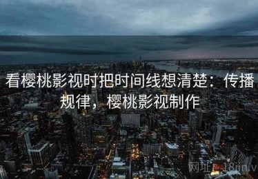 看樱桃影视时把时间线想清楚：传播规律，樱桃影视制作