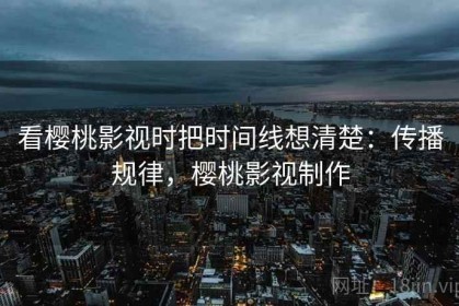 看樱桃影视时把时间线想清楚：传播规律，樱桃影视制作
