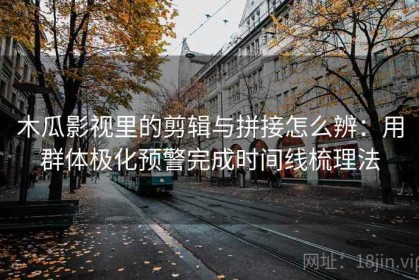 木瓜影视里的剪辑与拼接怎么辨：用群体极化预警完成时间线梳理法