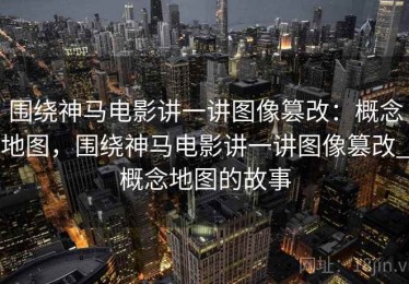 围绕神马电影讲一讲图像篡改：概念地图，围绕神马电影讲一讲图像篡改_概念地图的故事