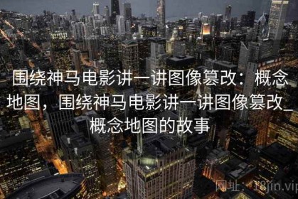 围绕神马电影讲一讲图像篡改：概念地图，围绕神马电影讲一讲图像篡改_概念地图的故事