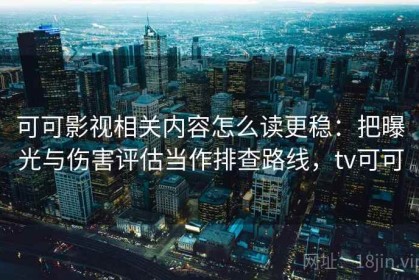 可可影视相关内容怎么读更稳：把曝光与伤害评估当作排查路线，tv可可