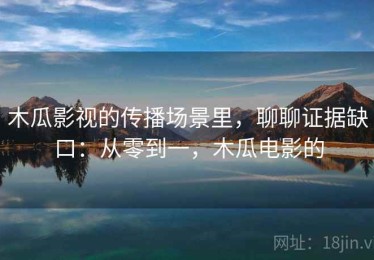 木瓜影视的传播场景里，聊聊证据缺口：从零到一，木瓜电影的
