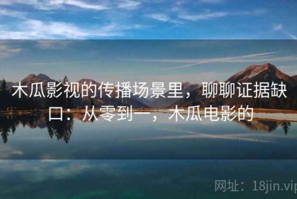 木瓜影视的传播场景里，聊聊证据缺口：从零到一，木瓜电影的