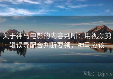 关于神马电影的内容判断：用视频剪辑误导配合判断要领，神马应该