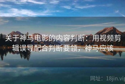 关于神马电影的内容判断：用视频剪辑误导配合判断要领，神马应该