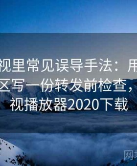 欧乐影视里常见误导手法：用算法推荐的盲区写一份转发前检查，欧乐影视播放器2020下载