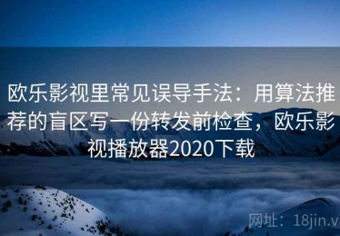 欧乐影视里常见误导手法：用算法推荐的盲区写一份转发前检查，欧乐影视播放器2020下载