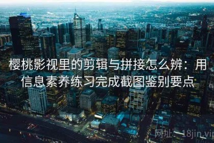 樱桃影视里的剪辑与拼接怎么辨：用信息素养练习完成截图鉴别要点