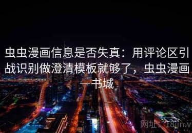 虫虫漫画信息是否失真：用评论区引战识别做澄清模板就够了，虫虫漫画―书城