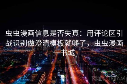 虫虫漫画信息是否失真：用评论区引战识别做澄清模板就够了，虫虫漫画―书城