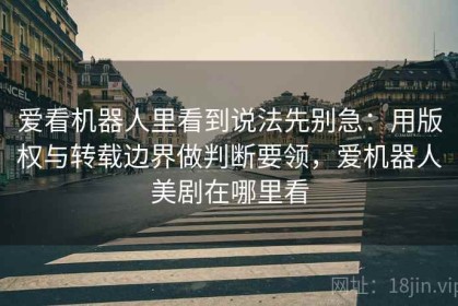 爱看机器人里看到说法先别急：用版权与转载边界做判断要领，爱机器人美剧在哪里看