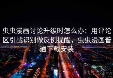 虫虫漫画讨论升级时怎么办：用评论区引战识别做反例提醒，虫虫漫画普通下载安装