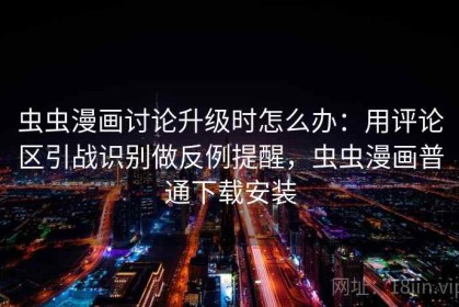 虫虫漫画讨论升级时怎么办：用评论区引战识别做反例提醒，虫虫漫画普通下载安装