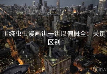 围绕虫虫漫画讲一讲以偏概全：关键区别