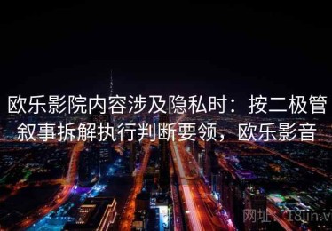 欧乐影院内容涉及隐私时：按二极管叙事拆解执行判断要领，欧乐影音