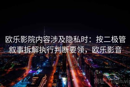 欧乐影院内容涉及隐私时：按二极管叙事拆解执行判断要领，欧乐影音