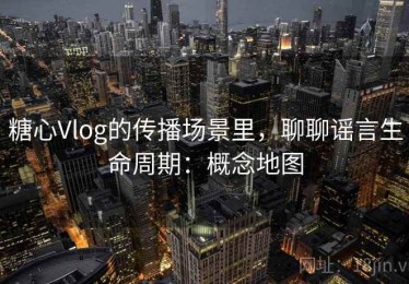 糖心Vlog的传播场景里，聊聊谣言生命周期：概念地图