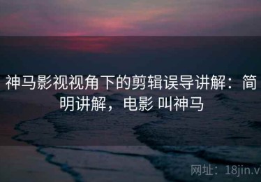 神马影视视角下的剪辑误导讲解：简明讲解，电影 叫神马