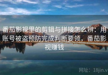 番茄影视里的剪辑与拼接怎么辨：用账号被盗预防完成判断要领，番茄影视赚钱