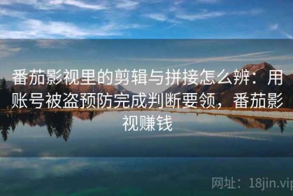 番茄影视里的剪辑与拼接怎么辨：用账号被盗预防完成判断要领，番茄影视赚钱