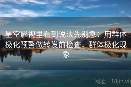 星空影视里看到说法先别急：用群体极化预警做转发前检查，群体极化现象
