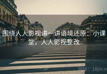 围绕人人影视讲一讲语境还原：小课堂，人人影视整改