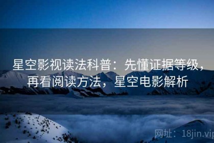 星空影视读法科普：先懂证据等级，再看阅读方法，星空电影解析
