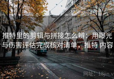 推特里的剪辑与拼接怎么辨：用曝光与伤害评估完成核对清单，推特 内容