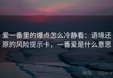 爱一番里的爆点怎么冷静看：语境还原的风险提示卡，一番爱是什么意思