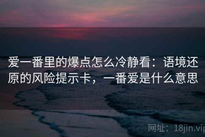 爱一番里的爆点怎么冷静看：语境还原的风险提示卡，一番爱是什么意思