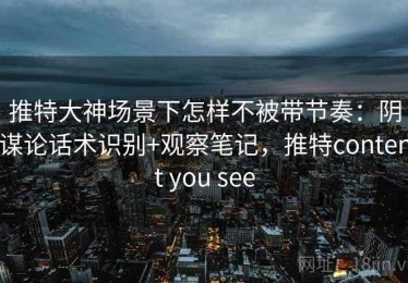 推特大神场景下怎样不被带节奏：阴谋论话术识别+观察笔记，推特content you see
