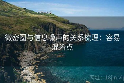 微密圈与信息噪声的关系梳理：容易混淆点
