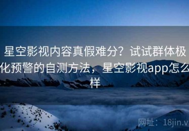 星空影视内容真假难分？试试群体极化预警的自测方法，星空影视app怎么样