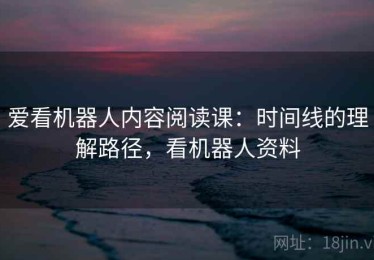 爱看机器人内容阅读课：时间线的理解路径，看机器人资料