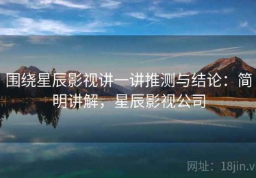 围绕星辰影视讲一讲推测与结论：简明讲解，星辰影视公司
