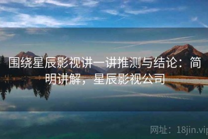 围绕星辰影视讲一讲推测与结论：简明讲解，星辰影视公司