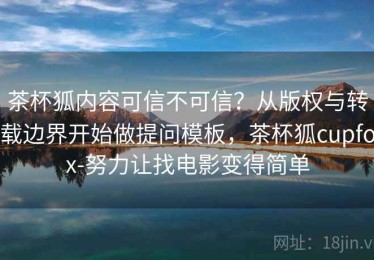 茶杯狐内容可信不可信？从版权与转载边界开始做提问模板，茶杯狐cupfox-努力让找电影变得简单
