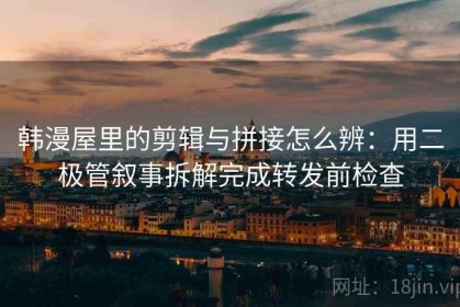 韩漫屋里的剪辑与拼接怎么辨：用二极管叙事拆解完成转发前检查